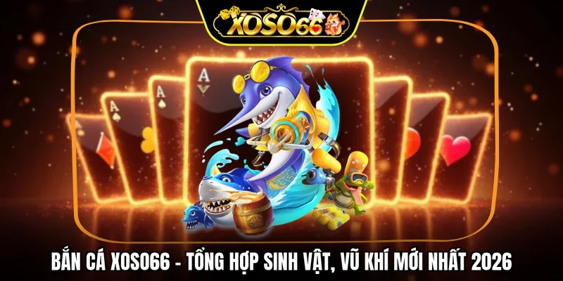 Bắn cá XOSO66 - Tổng hợp sinh vật, vũ khí mới nhất 2026