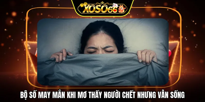 Bộ số may mắn khi mơ thấy người chết nhưng vẫn sống