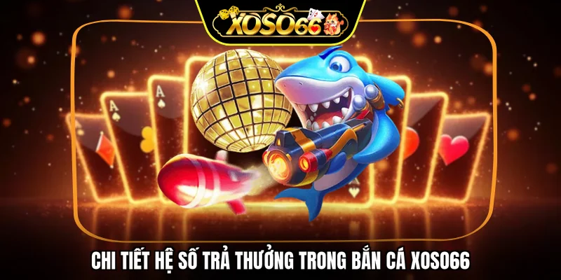 Chi tiết hệ số trả thưởng trong bắn cá XOSO66