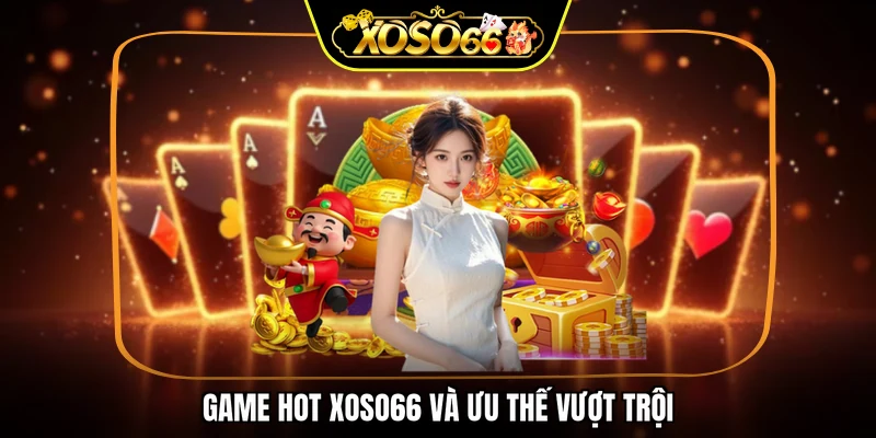 Game hot XOSO66 và ưu thế vượt trội
