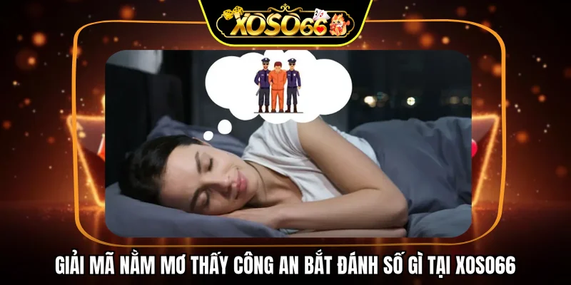 Giải mã nằm mơ thấy công an bắt đánh số gì tại XOSO66