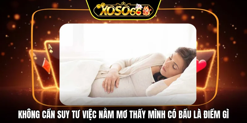 Không cần suy tư việc nằm mơ thấy mình có bầu là điềm gì