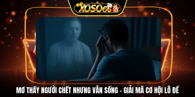Mơ thấy người chết nhưng vẫn sống - Giải mã cơ hội lô đề