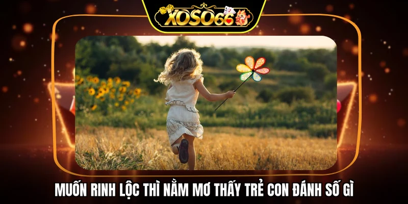 Muốn rinh lộc thì nằm mơ thấy trẻ con đánh số gì