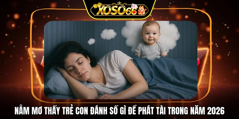 Nằm mơ thấy trẻ con đánh số gì để phát tài trong năm 2026