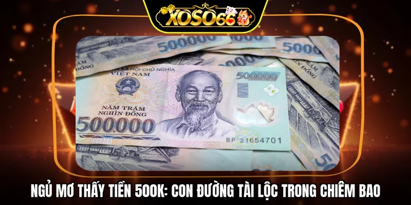 Ngủ mơ thấy tiền 500k: con đường tài lộc trong chiêm bao