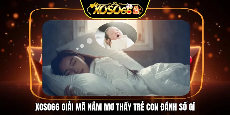 XOSO66 giải mã nằm mơ thấy trẻ con đánh số gì